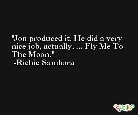 Jon produced it. He did a very nice job, actually, ... Fly Me To The Moon. -Richie Sambora