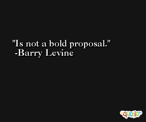 Is not a bold proposal. -Barry Levine