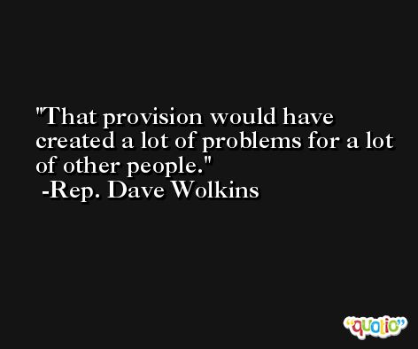 That provision would have created a lot of problems for a lot of other people. -Rep. Dave Wolkins