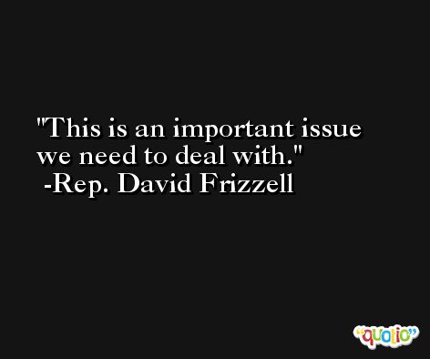 This is an important issue we need to deal with. -Rep. David Frizzell