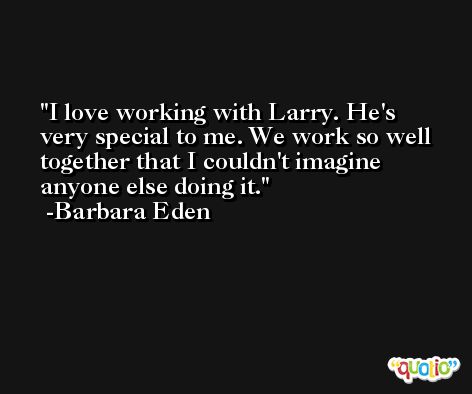 I love working with Larry. He's very special to me. We work so well together that I couldn't imagine anyone else doing it. -Barbara Eden