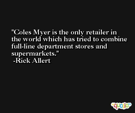 Coles Myer is the only retailer in the world which has tried to combine full-line department stores and supermarkets. -Rick Allert