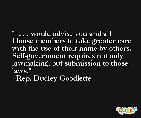 I . . . would advise you and all House members to take greater care with the use of their name by others. Self-government requires not only lawmaking, but submission to those laws. -Rep. Dudley Goodlette