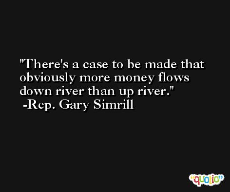 There's a case to be made that obviously more money flows down river than up river. -Rep. Gary Simrill