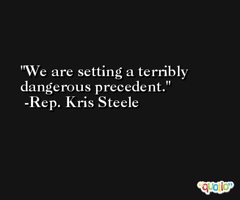 We are setting a terribly dangerous precedent. -Rep. Kris Steele