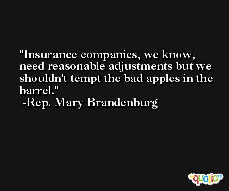 Insurance companies, we know, need reasonable adjustments but we shouldn't tempt the bad apples in the barrel. -Rep. Mary Brandenburg