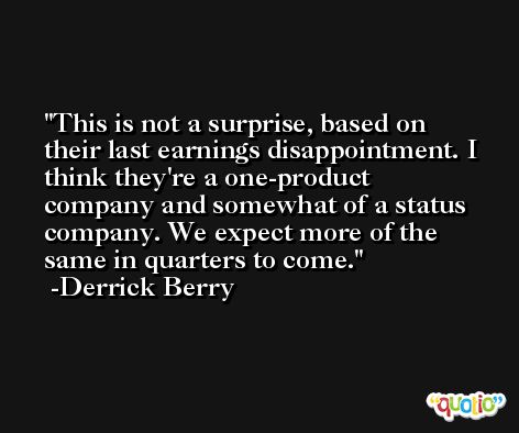 This is not a surprise, based on their last earnings disappointment. I think they're a one-product company and somewhat of a status company. We expect more of the same in quarters to come. -Derrick Berry