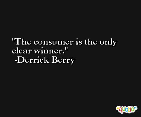 The consumer is the only clear winner. -Derrick Berry