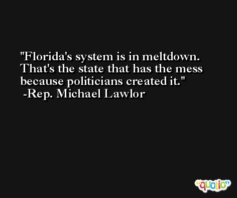 Florida's system is in meltdown. That's the state that has the mess because politicians created it. -Rep. Michael Lawlor