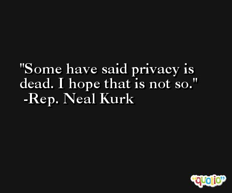 Some have said privacy is dead. I hope that is not so. -Rep. Neal Kurk