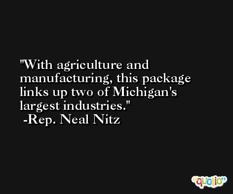 With agriculture and manufacturing, this package links up two of Michigan's largest industries. -Rep. Neal Nitz