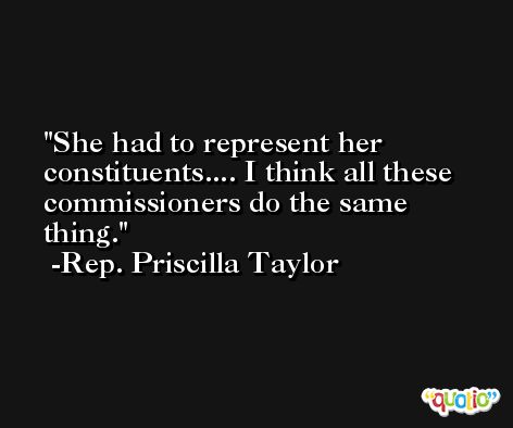 She had to represent her constituents.... I think all these commissioners do the same thing. -Rep. Priscilla Taylor