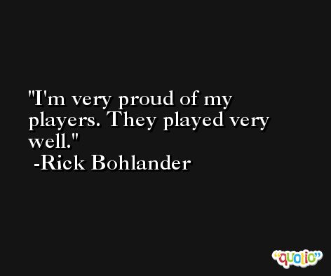 I'm very proud of my players. They played very well. -Rick Bohlander