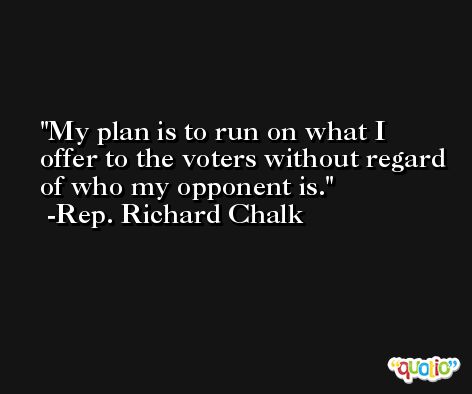 My plan is to run on what I offer to the voters without regard of who my opponent is. -Rep. Richard Chalk