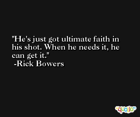 He's just got ultimate faith in his shot. When he needs it, he can get it. -Rick Bowers