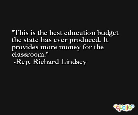 This is the best education budget the state has ever produced. It provides more money for the classroom. -Rep. Richard Lindsey
