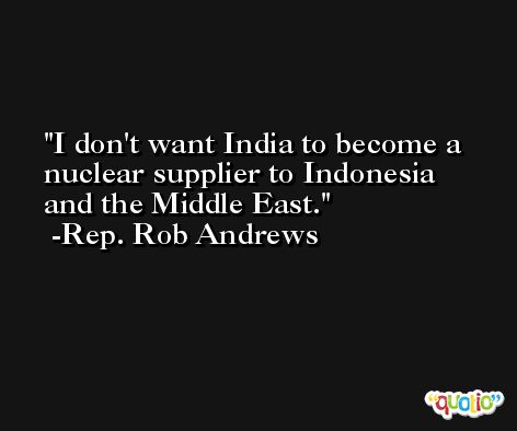 I don't want India to become a nuclear supplier to Indonesia and the Middle East. -Rep. Rob Andrews