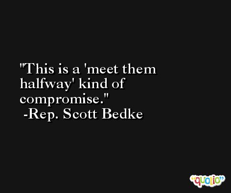 This is a 'meet them halfway' kind of compromise. -Rep. Scott Bedke