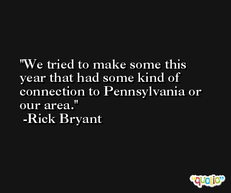 We tried to make some this year that had some kind of connection to Pennsylvania or our area. -Rick Bryant