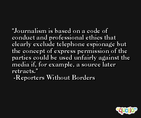Journalism is based on a code of conduct and professional ethics that clearly exclude telephone espionage but the concept of express permission of the parties could be used unfairly against the media if, for example, a source later retracts. -Reporters Without Borders