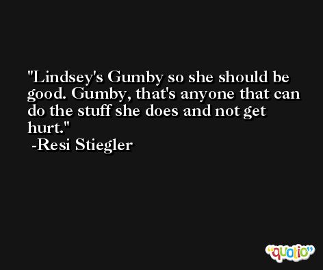 Lindsey's Gumby so she should be good. Gumby, that's anyone that can do the stuff she does and not get hurt. -Resi Stiegler