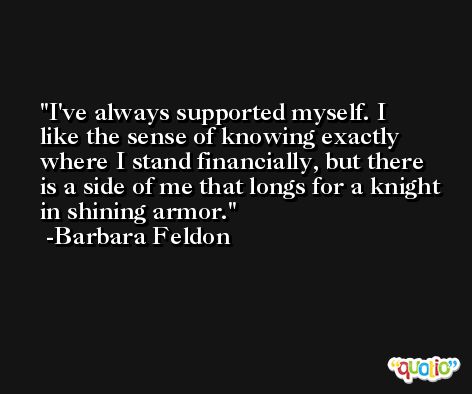 I've always supported myself. I like the sense of knowing exactly where I stand financially, but there is a side of me that longs for a knight in shining armor. -Barbara Feldon