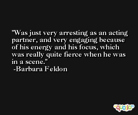 Was just very arresting as an acting partner, and very engaging because of his energy and his focus, which was really quite fierce when he was in a scene. -Barbara Feldon