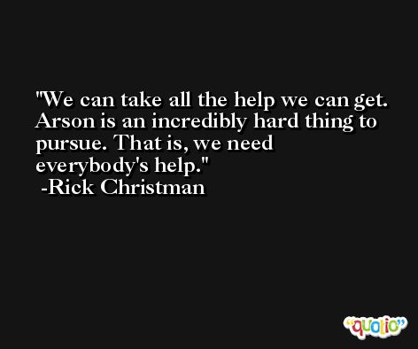 We can take all the help we can get. Arson is an incredibly hard thing to pursue. That is, we need everybody's help. -Rick Christman