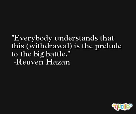 Everybody understands that this (withdrawal) is the prelude to the big battle. -Reuven Hazan