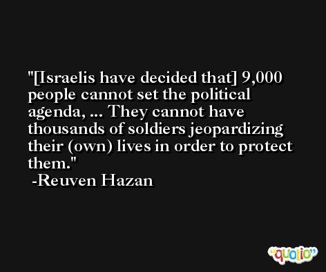 [Israelis have decided that] 9,000 people cannot set the political agenda, ... They cannot have thousands of soldiers jeopardizing their (own) lives in order to protect them. -Reuven Hazan