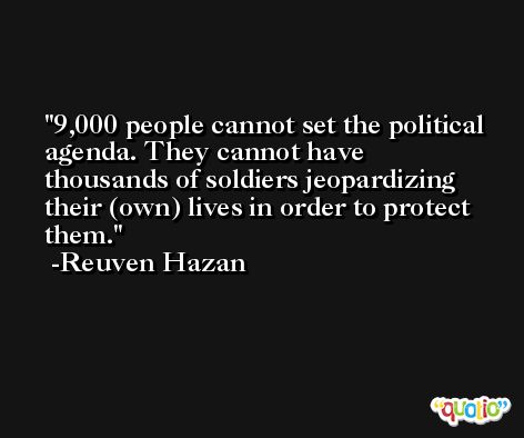9,000 people cannot set the political agenda. They cannot have thousands of soldiers jeopardizing their (own) lives in order to protect them. -Reuven Hazan