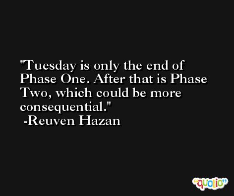 Tuesday is only the end of Phase One. After that is Phase Two, which could be more consequential. -Reuven Hazan
