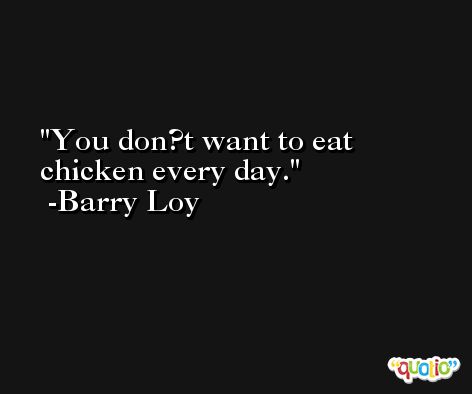 You don?t want to eat chicken every day. -Barry Loy