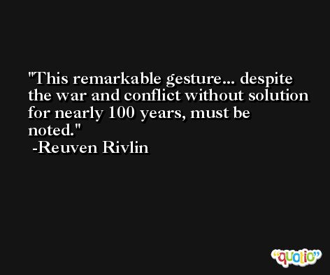 This remarkable gesture... despite the war and conflict without solution for nearly 100 years, must be noted. -Reuven Rivlin