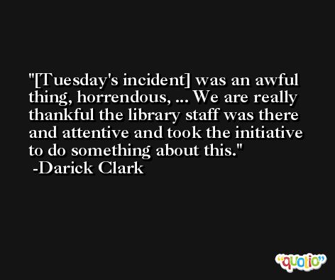 [Tuesday's incident] was an awful thing, horrendous, ... We are really thankful the library staff was there and attentive and took the initiative to do something about this. -Darick Clark