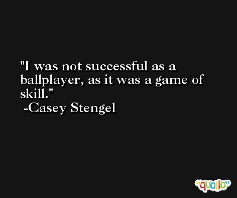 I was not successful as a ballplayer, as it was a game of skill. -Casey Stengel