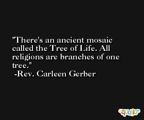 There's an ancient mosaic called the Tree of Life. All religions are branches of one tree. -Rev. Carleen Gerber
