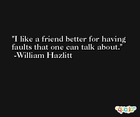 I like a friend better for having faults that one can talk about. -William Hazlitt