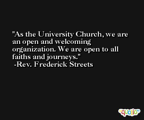 As the University Church, we are an open and welcoming organization. We are open to all faiths and journeys. -Rev. Frederick Streets