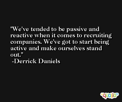 We've tended to be passive and reactive when it comes to recruiting companies. We've got to start being active and make ourselves stand out. -Derrick Daniels