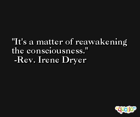 It's a matter of reawakening the consciousness. -Rev. Irene Dryer