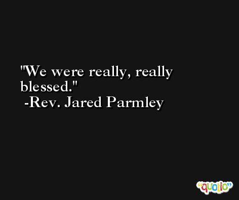 We were really, really blessed. -Rev. Jared Parmley