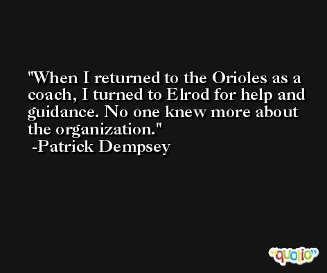 When I returned to the Orioles as a coach, I turned to Elrod for help and guidance. No one knew more about the organization. -Patrick Dempsey