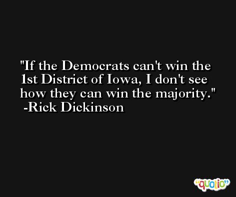 If the Democrats can't win the 1st District of Iowa, I don't see how they can win the majority. -Rick Dickinson