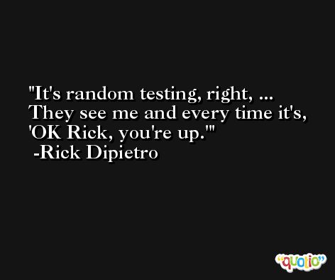 It's random testing, right, ... They see me and every time it's, 'OK Rick, you're up.' -Rick Dipietro
