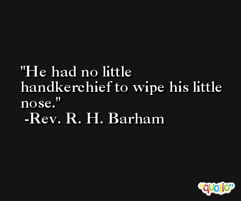 He had no little handkerchief to wipe his little nose. -Rev. R. H. Barham