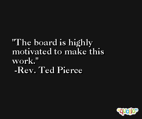 The board is highly motivated to make this work. -Rev. Ted Pierce