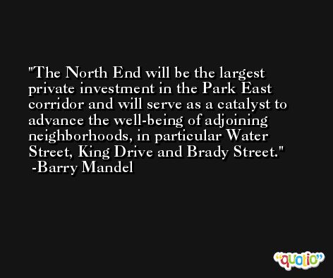 The North End will be the largest private investment in the Park East corridor and will serve as a catalyst to advance the well-being of adjoining neighborhoods, in particular Water Street, King Drive and Brady Street. -Barry Mandel