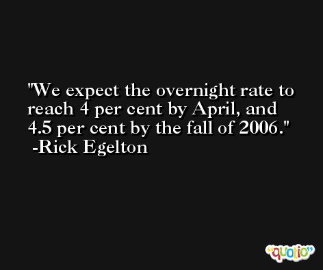 We expect the overnight rate to reach 4 per cent by April, and 4.5 per cent by the fall of 2006. -Rick Egelton