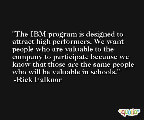 The IBM program is designed to attract high performers. We want people who are valuable to the company to participate because we know that those are the same people who will be valuable in schools. -Rick Falknor